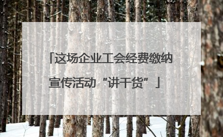 这场企业工会经费缴纳宣传活动“讲干货”